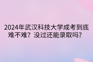 2024年武漢科技大學(xué)成考到底難不難？沒過還能錄取嗎？