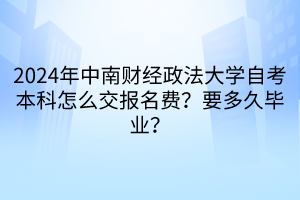 2024年中南財(cái)經(jīng)政法大學(xué)自考本科怎么交報(bào)名費(fèi)？要多久畢業(yè)？