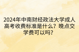 2024年中南財(cái)經(jīng)政法大學(xué)成人高考收費(fèi)標(biāo)準(zhǔn)是什么？晚點(diǎn)交學(xué)費(fèi)可以嗎？