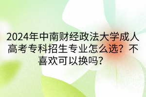 2024年中南財(cái)經(jīng)政法大學(xué)成人高考?？普猩鷮I(yè)怎么選？不喜歡可以換嗎？