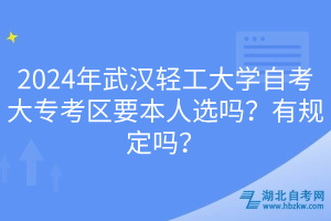 2024年武漢輕工大學(xué)自考大專(zhuān)考區(qū)要本人選嗎？有規(guī)定嗎？____