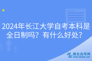 2024年長(zhǎng)江大學(xué)自考本科是全日制嗎？有什么好處？