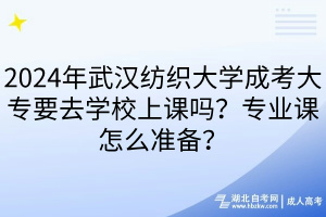 2024年武漢紡織大學(xué)成考大專要去學(xué)校上課嗎？專業(yè)課怎么準(zhǔn)備？