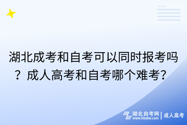 湖北成考和自考可以同時(shí)報(bào)考嗎？成人高考和自考哪個(gè)難考？