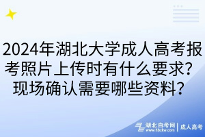 2024年湖北大學成人高考報考照片上傳時有什么要求？現(xiàn)場確認需要哪些資料？____