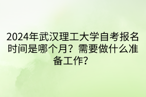 2024年武漢理工大學(xué)自考報(bào)名時(shí)間是哪個(gè)月？需要做什么準(zhǔn)備工作？