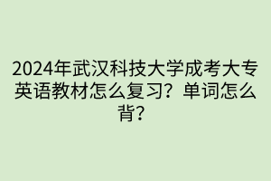 2024年武漢科技大學(xué)成考大專英語教材怎么復(fù)習(xí)？單詞怎么背？