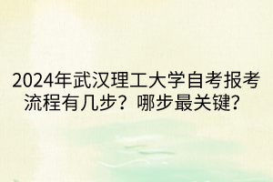 2024年武漢理工大學(xué)自考報(bào)考流程有幾步？哪步最關(guān)鍵？