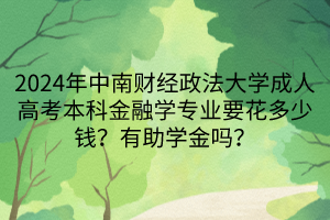 2024年中南財(cái)經(jīng)政法大學(xué)成人高考本科金融學(xué)專業(yè)要花多少錢？有助學(xué)金嗎？