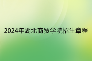 2024年湖北商貿(mào)學(xué)院招生章程