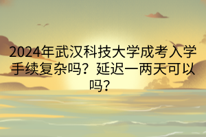 2024年武漢科技大學(xué)成考入學(xué)手續(xù)復(fù)雜嗎？延遲一兩天可以嗎？