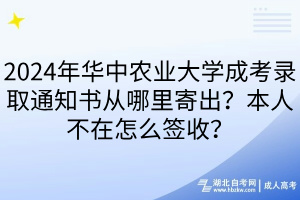 2024年華中農(nóng)業(yè)大學(xué)成考錄取通知書從哪里寄出？本人不在怎么簽收？