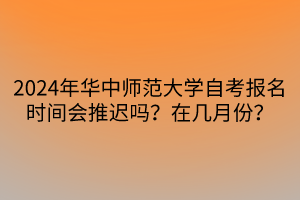 2024年華中師范大學(xué)自考報(bào)名時(shí)間會(huì)推遲嗎？在幾月份？