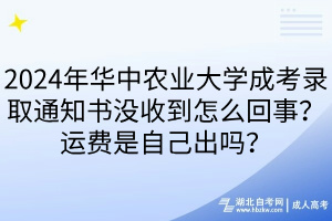 2024年華中農(nóng)業(yè)大學(xué)成考錄取通知書沒收到怎么回事？運費是自己出嗎？