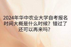 2024年華中農(nóng)業(yè)大學自考報名時間大概是什么時候？錯過了還可以再來嗎？