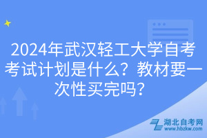 2024年武漢輕工大學自考考試計劃是什么？教材要一次性買完嗎？