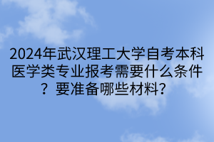 2024年武漢理工大學自考本科醫(yī)學類專業(yè)報考需要什么條件？要準備哪些材料？