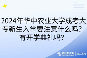 2024年華中農(nóng)業(yè)大學(xué)成考大專新生入學(xué)要注意什么嗎？有開學(xué)典禮嗎？