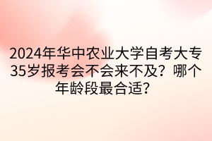 2024年華中農(nóng)業(yè)大學(xué)自考大專35歲報(bào)考會(huì)不會(huì)來(lái)不及？哪個(gè)年齡段最合適？____