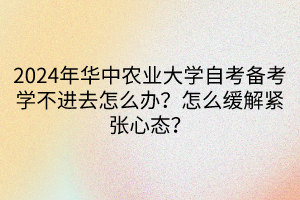 2024年華中農(nóng)業(yè)大學(xué)自考備考學(xué)不進(jìn)去怎么辦？怎么緩解緊張心態(tài)？