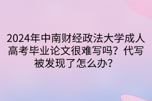 2024年中南財(cái)經(jīng)政法大學(xué)成人高考畢業(yè)論文很難寫嗎？代寫被發(fā)現(xiàn)了怎么辦？