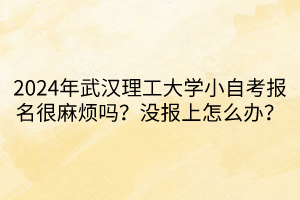 2024年武漢理工大學小自考報名很麻煩嗎？沒報上怎么辦？