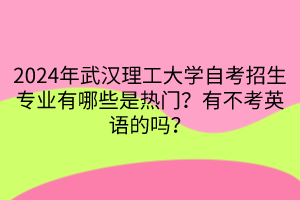 2024年武漢理工大學(xué)自考招生專業(yè)有哪些是熱門？有不考英語的嗎？