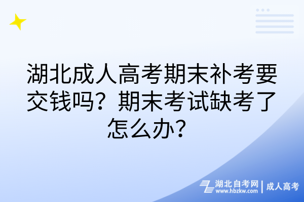 湖北成人高考期末補考要交錢嗎？期末考試缺考了怎么辦？