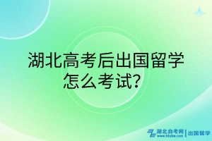 湖北高考后出國(guó)留學(xué)怎么考試？