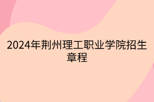 2024年荊州理工職業(yè)學院招生章程