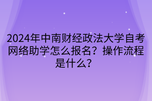 2024年中南財(cái)經(jīng)政法大學(xué)自考網(wǎng)絡(luò)助學(xué)怎么報(bào)名？操作流程是什么？