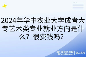 2024年華中農(nóng)業(yè)大學(xué)成考大專藝術(shù)類專業(yè)就業(yè)方向是什么？很費(fèi)錢嗎？