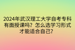 2024年武漢理工大學(xué)自考?？朴忻媸谡n嗎？怎么選學(xué)習(xí)形式才能適合自己？