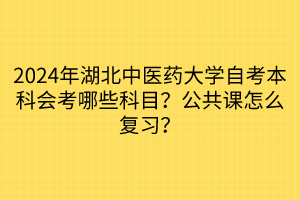 2024年湖北中醫(yī)藥大學自考本科會考哪些科目？公共課怎么復習？