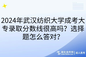 2024年武漢紡織大學(xué)成考大專錄取分?jǐn)?shù)線很高嗎？選擇題怎么答對？