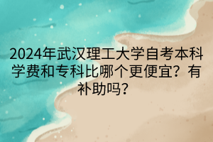 2024年武漢理工大學(xué)自考本科學(xué)費和?？票饶膫€更便宜？有補(bǔ)助嗎？