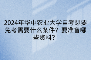 2024年華中農(nóng)業(yè)大學(xué)自考想要免考需要什么條件？要準(zhǔn)備哪些資料？