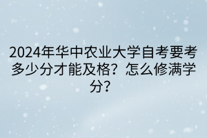 2024年華中農(nóng)業(yè)大學(xué)自考要考多少分才能及格？怎么修滿學(xué)分？