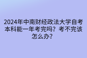 2024年中南財(cái)經(jīng)政法大學(xué)自考本科能一年考完嗎？考不完該怎么辦？