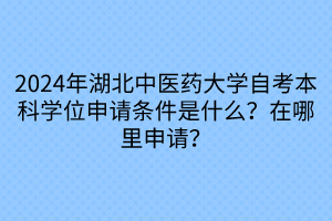 2024年湖北中醫(yī)藥大學自考本科學位申請條件是什么？在哪里申請？