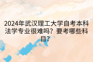 2024年武漢理工大學(xué)自考本科法學(xué)專業(yè)很難嗎？要考哪些科目？