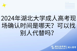 2024年湖北大學成人高考現場確認時間是哪天？可以找別人代替嗎？