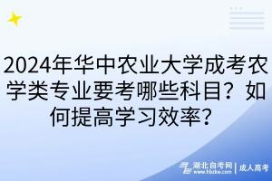 2024年華中農(nóng)業(yè)大學(xué)成考農(nóng)學(xué)類專業(yè)要考哪些科目？如何提高學(xué)習(xí)效率？