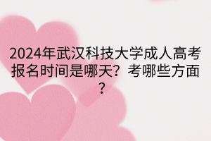 2024年武漢科技大學(xué)成人高考報(bào)名時(shí)間是哪天？考哪些方面？