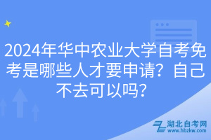 2024年華中農(nóng)業(yè)大學自考免考是哪些人才要申請？自己不去可以嗎？