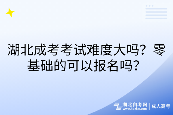 湖北成考考試難度大嗎？零基礎(chǔ)的可以報名嗎？