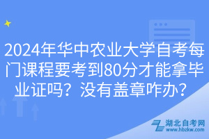 2024年華中農(nóng)業(yè)大學(xué)自考每門課程要考到80分才能拿畢業(yè)證嗎？沒有蓋章咋辦？