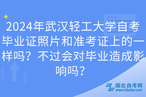 2024年武漢輕工大學(xué)自考畢業(yè)證照片和準(zhǔn)考證上的一樣嗎？不過會(huì)對(duì)畢業(yè)造成影響嗎？