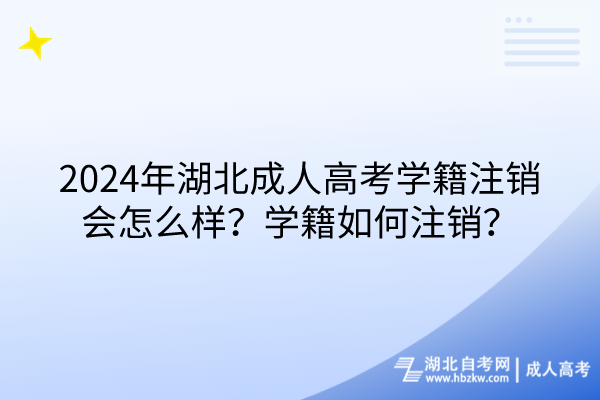 2024年湖北成人高考學(xué)籍注銷會(huì)怎么樣？學(xué)籍如何注銷？