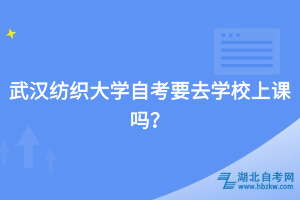 武漢紡織大學(xué)自考要去學(xué)校上課嗎？